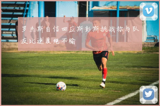 罗杰斯自信回应斯彭斯挑战称与队友比速度绝不输