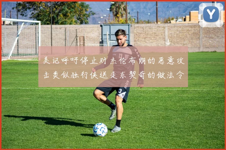 美记呼吁停止对杰伦布朗的恶意攻击类似独行侠送走东契奇的做法令人作呕