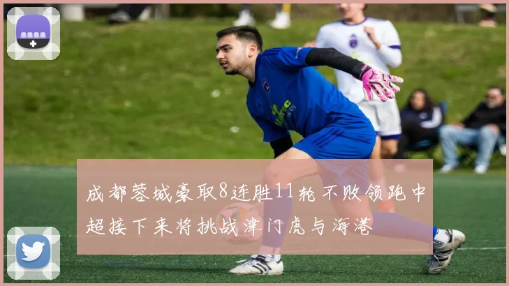 成都蓉城豪取8连胜11轮不败领跑中超接下来将挑战津门虎与海港