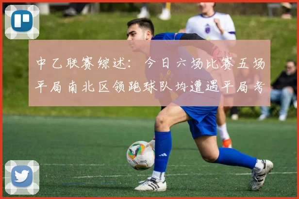 中乙联赛综述：今日六场比赛五场平局南北区领跑球队均遭遇平局考验