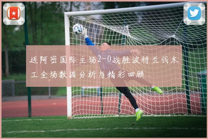 迈阿密国际主场2-0战胜波特兰伐木工全场数据分析与精彩回顾
