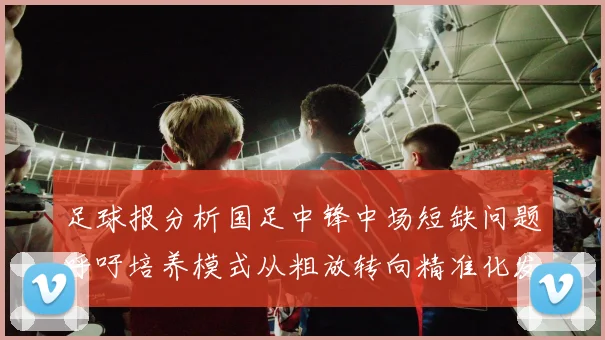 足球报分析国足中锋中场短缺问题呼吁培养模式从粗放转向精准化发展