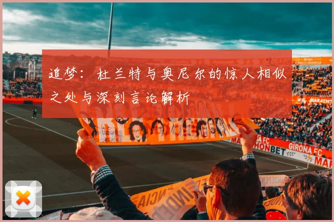 追梦：杜兰特与奥尼尔的惊人相似之处与深刻言论解析
