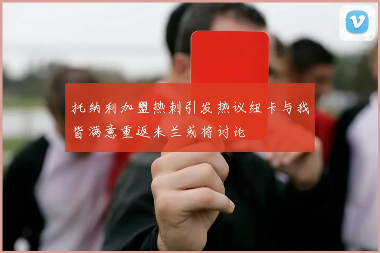 托纳利加盟热刺引发热议纽卡与我皆满意重返米兰或将讨论