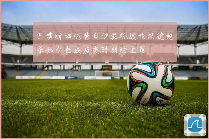 巴雷特回忆昔日沙发观战伦纳德绝杀如今也成历史时刻的主角