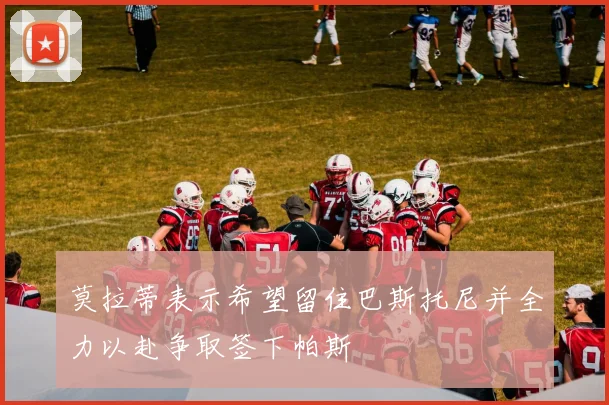 莫拉蒂表示希望留住巴斯托尼并全力以赴争取签下帕斯