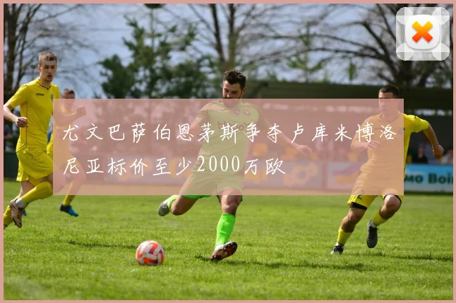 尤文巴萨伯恩茅斯争夺卢库米博洛尼亚标价至少2000万欧