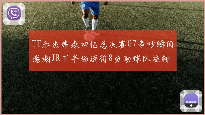 TT和杰弗森回忆总决赛G7争吵瞬间感谢JR下半场连得8分助球队逆转