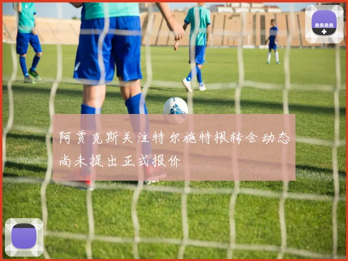 阿贾克斯关注特尔施特根转会动态尚未提出正式报价