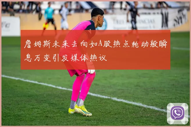 詹姆斯未来去向如A股热点轮动般瞬息万变引发媒体热议