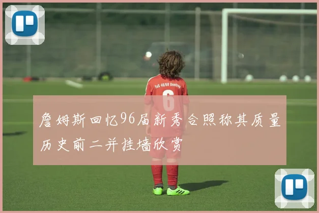 詹姆斯回忆96届新秀合照称其质量历史前二并挂墙欣赏