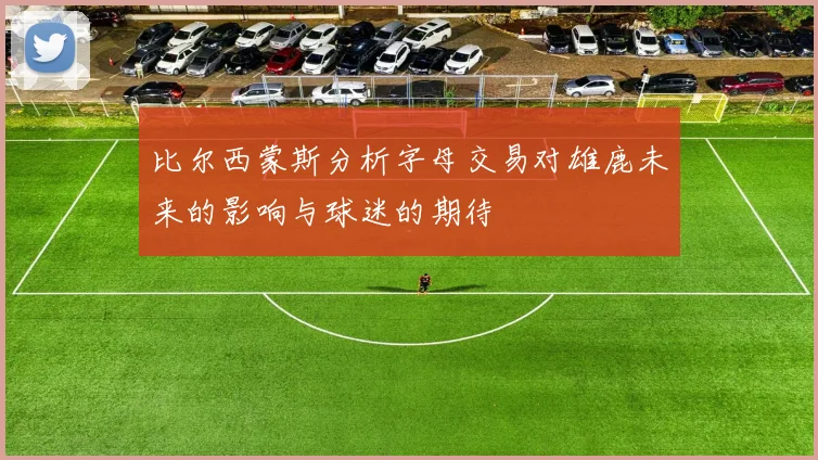 比尔西蒙斯分析字母交易对雄鹿未来的影响与球迷的期待