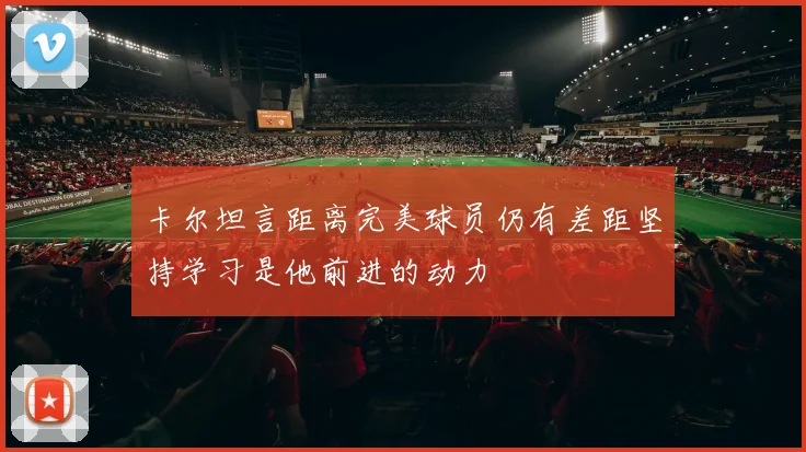 卡尔坦言距离完美球员仍有差距坚持学习是他前进的动力