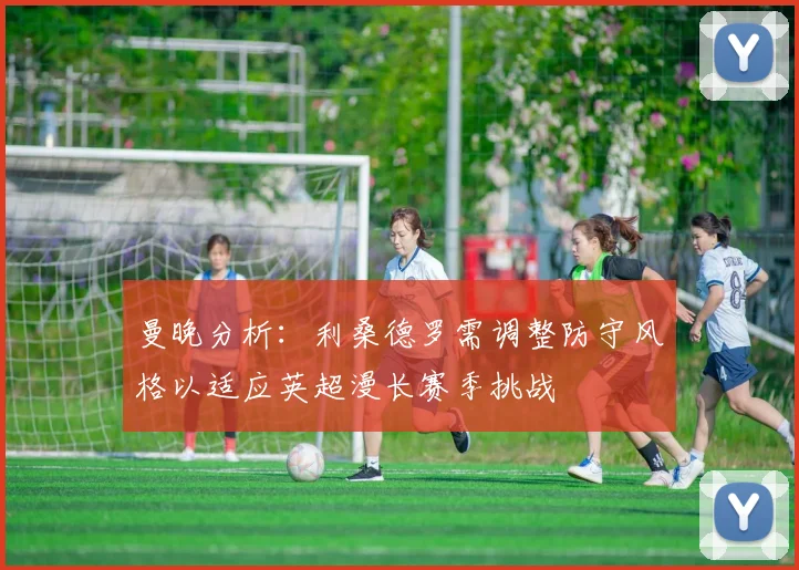 曼晚分析：利桑德罗需调整防守风格以适应英超漫长赛季挑战