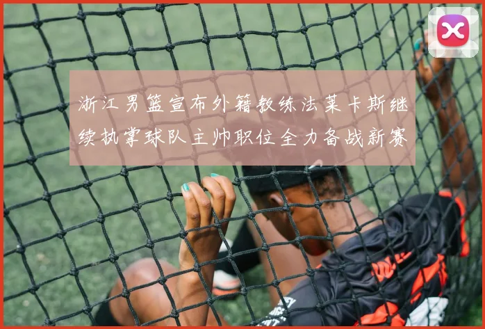 浙江男篮宣布外籍教练法莱卡斯继续执掌球队主帅职位全力备战新赛季
