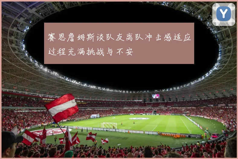 赛恩詹姆斯谈队友离队冲击感适应过程充满挑战与不安