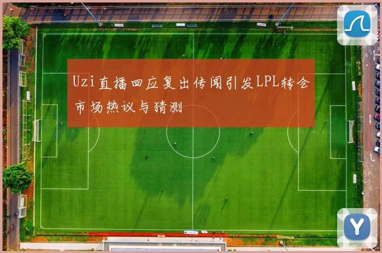 Uzi直播回应复出传闻引发LPL转会市场热议与猜测