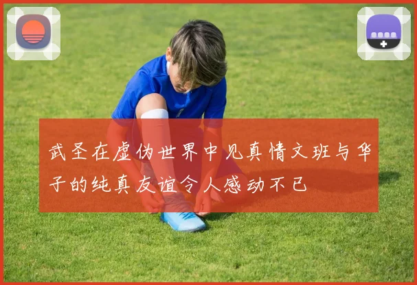 武圣在虚伪世界中见真情文班与华子的纯真友谊令人感动不已