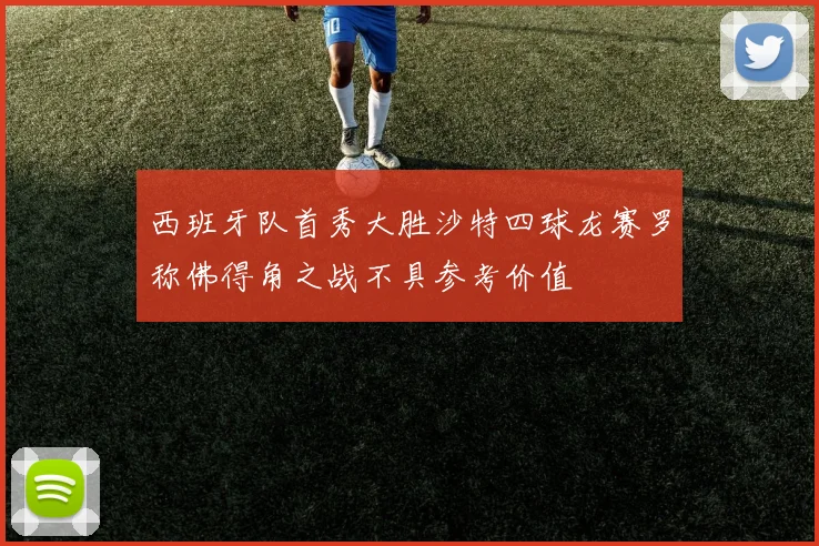 西班牙队首秀大胜沙特四球龙赛罗称佛得角之战不具参考价值