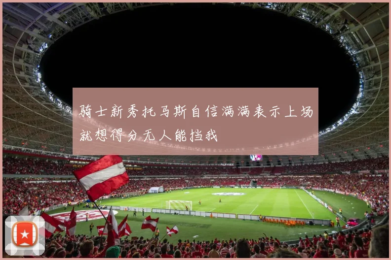 骑士新秀托马斯自信满满表示上场就想得分无人能挡我