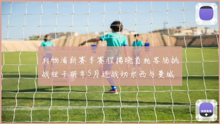 利物浦新赛季赛程揭晓首轮客场挑战纽卡明年5月连战切尔西与曼城