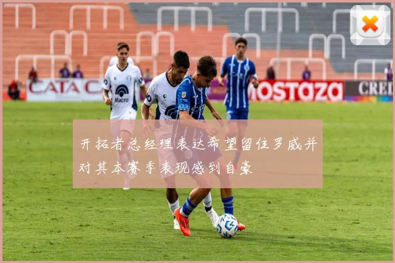 开拓者总经理表达希望留住罗威并对其本赛季表现感到自豪