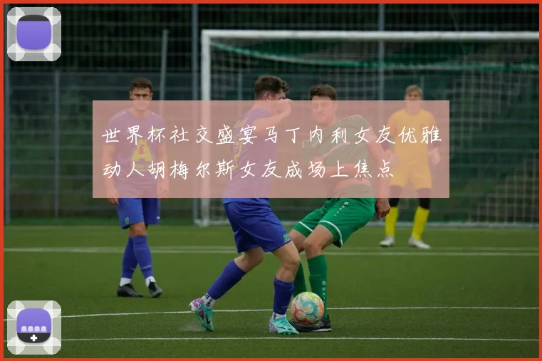 世界杯社交盛宴马丁内利女友优雅动人胡梅尔斯女友成场上焦点