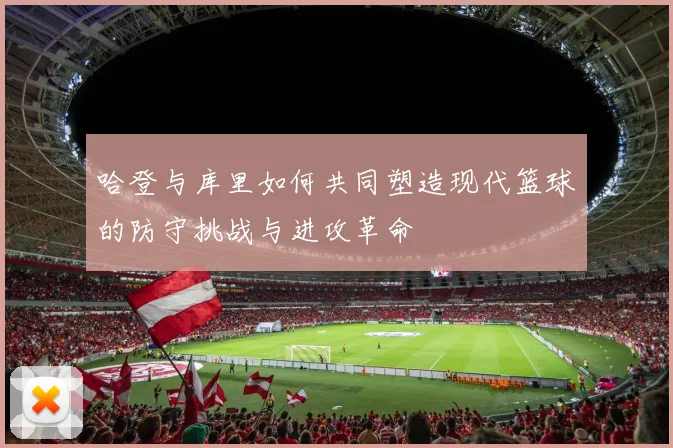 哈登与库里如何共同塑造现代篮球的防守挑战与进攻革命